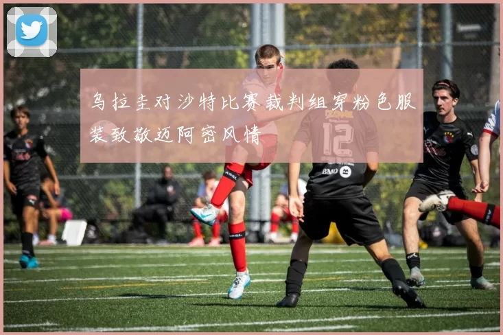 乌拉圭对沙特比赛裁判组穿粉色服装致敬迈阿密风情