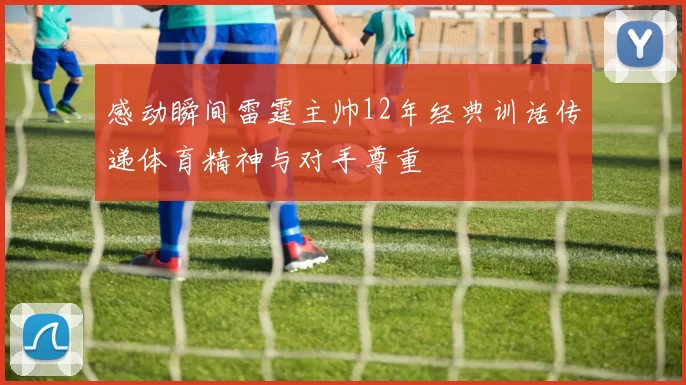 感动瞬间雷霆主帅12年经典训话传递体育精神与对手尊重