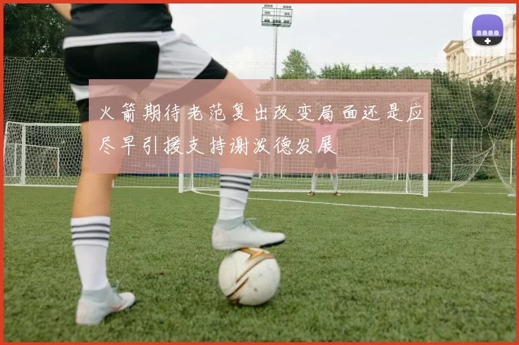 火箭期待老范复出改变局面还是应尽早引援支持谢泼德发展