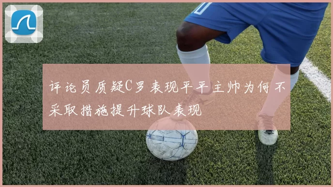 评论员质疑C罗表现平平主帅为何不采取措施提升球队表现