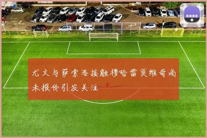 尤文与萨索洛接触穆哈雷莫维奇尚未报价引发关注